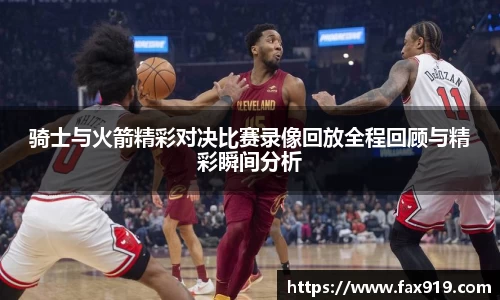 骑士与火箭精彩对决比赛录像回放全程回顾与精彩瞬间分析